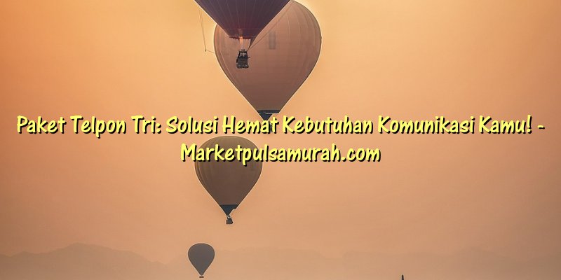 Paket Telpon Tri: Solusi Hemat Kebutuhan Komunikasi Kamu!