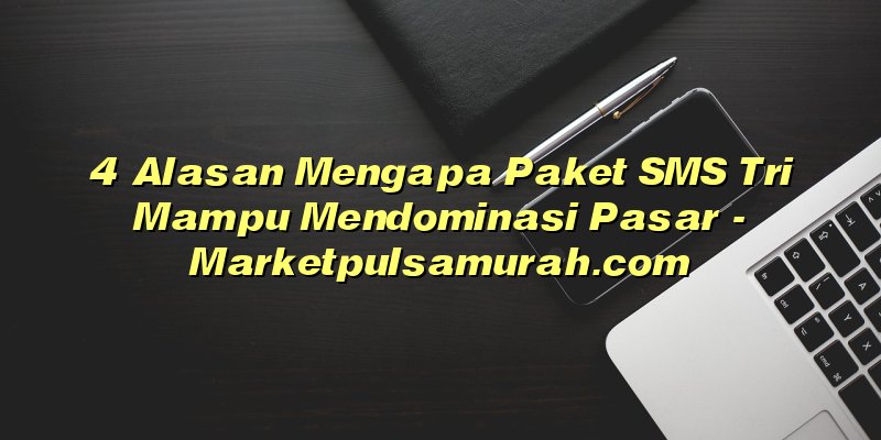 4 Alasan Mengapa Paket SMS Tri Mampu Mendominasi Pasar