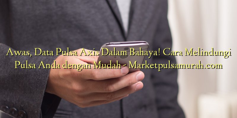 Awas, Data Pulsa Axis Dalam Bahaya! Cara Melindungi Pulsa Anda dengan Mudah
