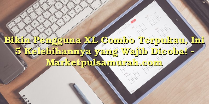Bikin Pengguna XL Combo Terpukau, Ini 5 Kelebihannya yang Wajib Dicoba!