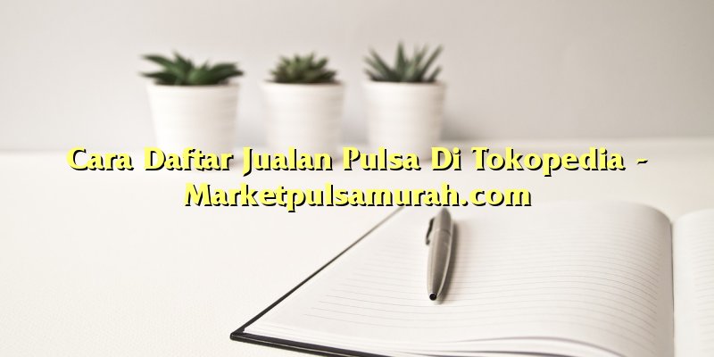 Cara Daftar Jualan Pulsa Di Tokopedia