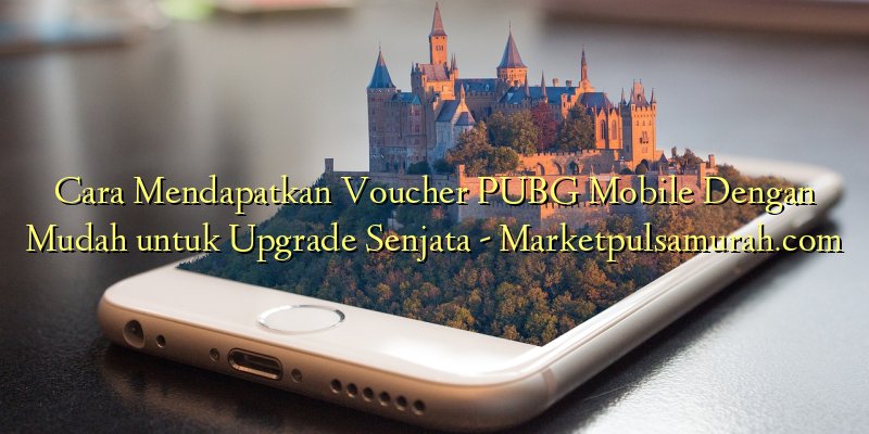 Cara Mendapatkan Voucher PUBG Mobile Dengan Mudah untuk Upgrade Senjata