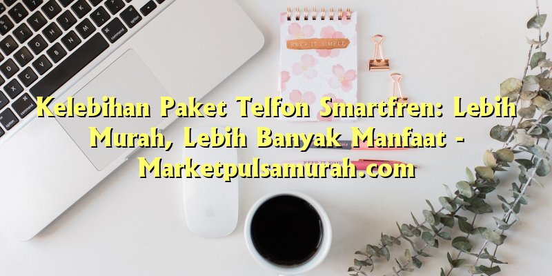 Kelebihan Paket Telfon Smartfren: Lebih Murah, Lebih Banyak Manfaat