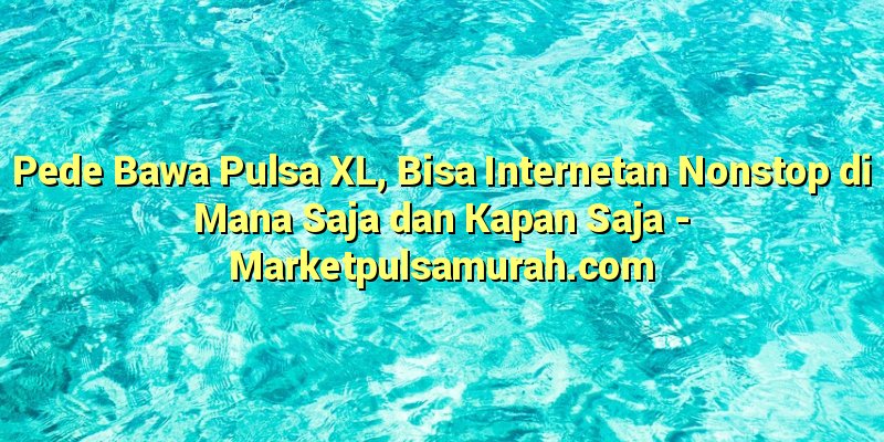 Pede Bawa Pulsa XL, Bisa Internetan Nonstop di Mana Saja dan Kapan Saja