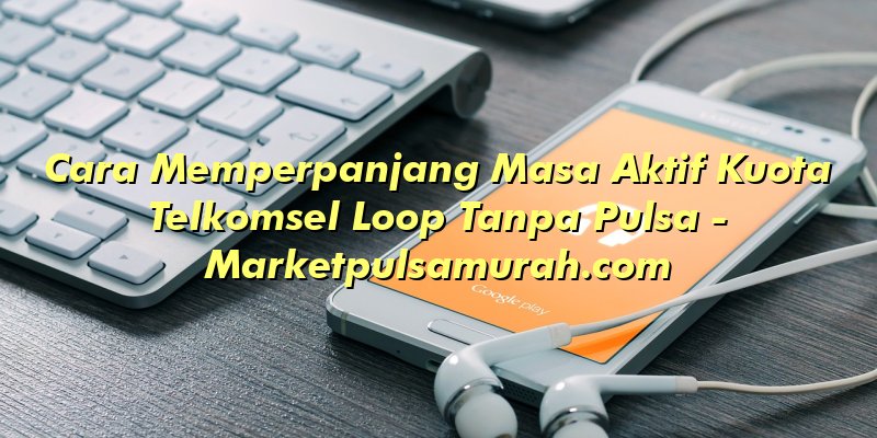 Cara Memperpanjang Masa Aktif Kuota Telkomsel Loop Tanpa Pulsa