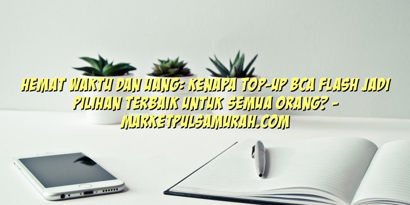 Hemat Waktu dan Uang: Kenapa Top-Up BCA Flash Jadi Pilihan Terbaik untuk Semua Orang?
