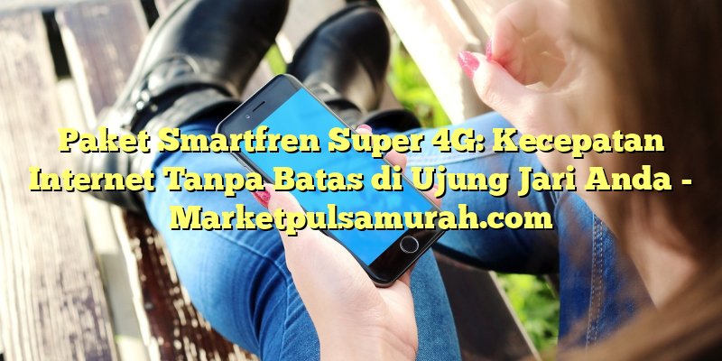 Paket Smartfren Super 4G: Kecepatan Internet Tanpa Batas di Ujung Jari Anda