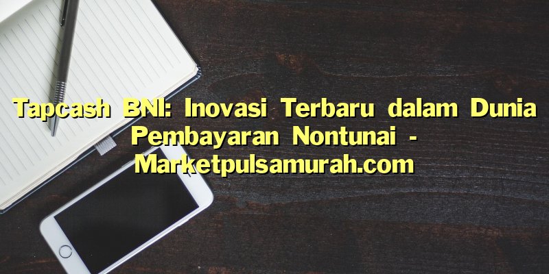 Tapcash BNI: Inovasi Terbaru dalam Dunia Pembayaran Nontunai