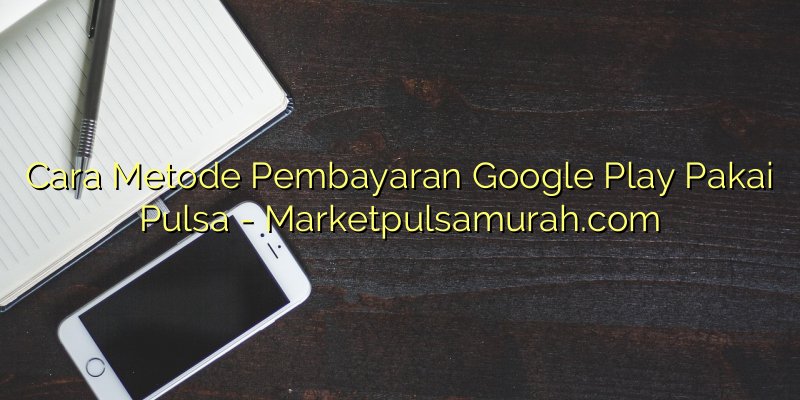 Cara Metode Pembayaran Google Play Pakai Pulsa