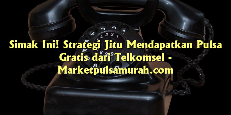 Simak Ini! Strategi Jitu Mendapatkan Pulsa Gratis dari Telkomsel