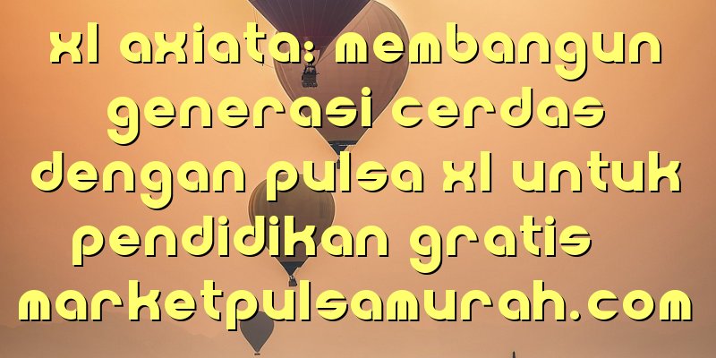 XL Axiata: Membangun Generasi Cerdas dengan Pulsa XL untuk Pendidikan Gratis!